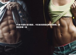 PG电子游戏-官方裁定，卡瓦哈尔欧冠红牌禁赛两场，西蒙尼停赛一场