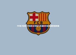 PG电子游戏-巴黎圣日耳曼力克强敌昂首挺进欧冠四强