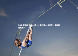 PG电子游戏-太阳vs爵士，莫拉泽vs戈贝尔，谁能赢得比赛？
