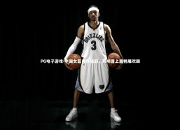 PG电子游戏-中国女篮勇夺桂冠，姚明喜上眉梢展欢颜