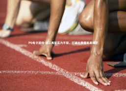 PG电子游戏-浙江男篮实力不俗，打破比赛僵局显锋芒