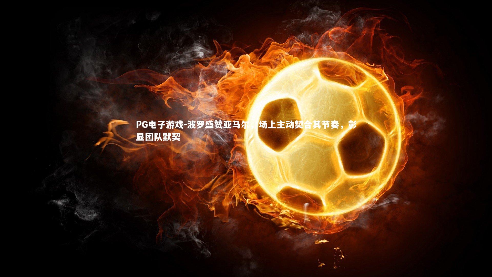 波罗盛赞亚马尔,场上主动契合其节奏,彰显团队默契