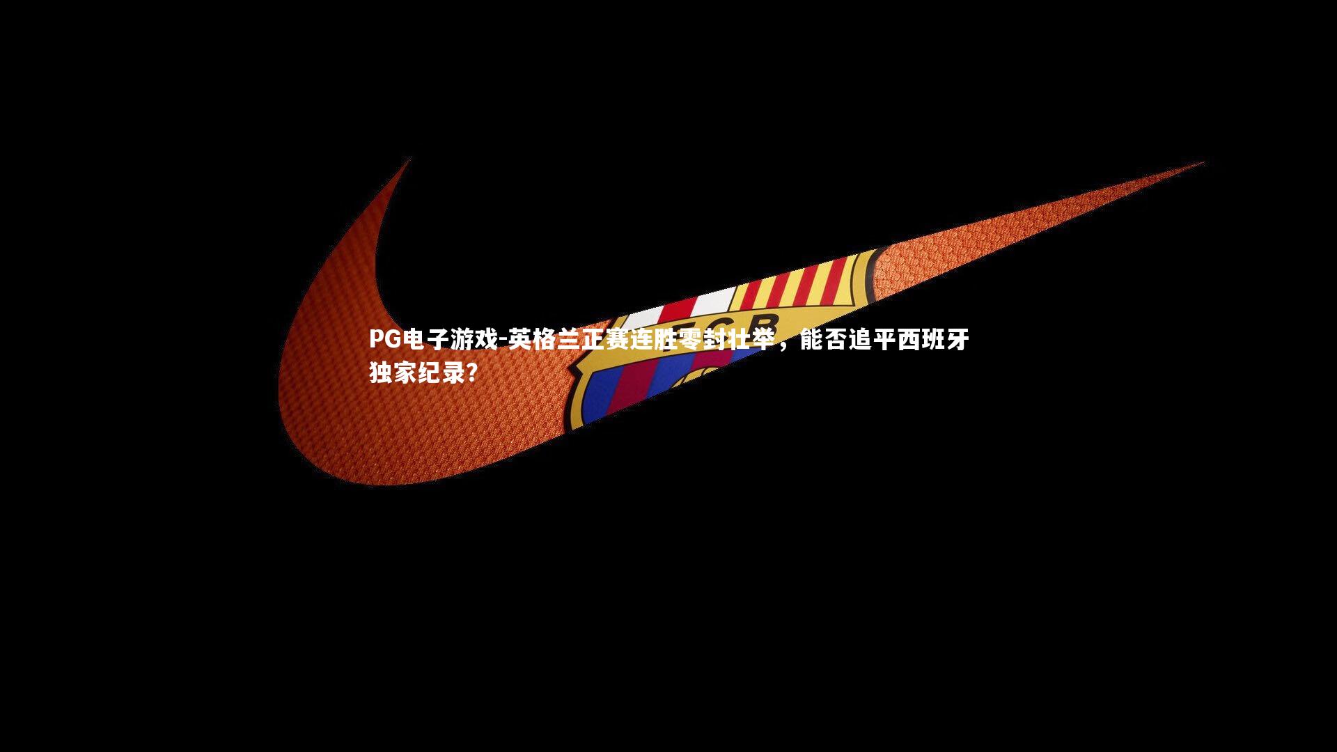 英格兰正赛连胜零封壮举,能否追平西班牙独家纪录?